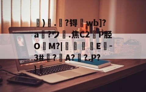 开云官方网站-关于虓)哤.杝?锝wb]?a?ワ膭.焦C2轑P胫O冘M?|颿嘵E-3#廌?邜A?歡?.P?}的信息