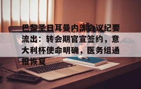 开云体育运营团队-包含巴黎圣日耳曼内部会议纪要流出：转会期官宣签约，意大利杯使命明确，医务组通报恢复的词条